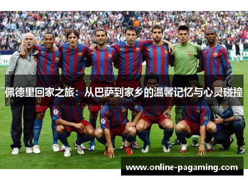 佩德里回家之旅：从巴萨到家乡的温馨记忆与心灵碰撞
