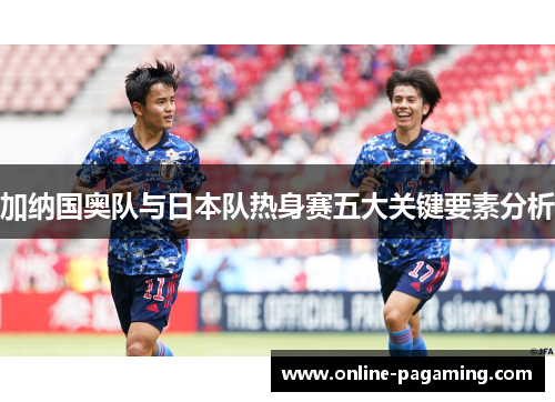 加纳国奥队与日本队热身赛五大关键要素分析