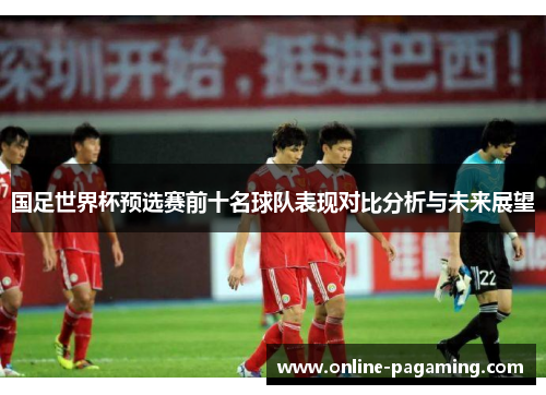 国足世界杯预选赛前十名球队表现对比分析与未来展望