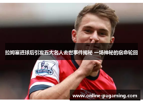 拉姆塞进球后引发五大名人去世事件揭秘 一场神秘的宿命轮回