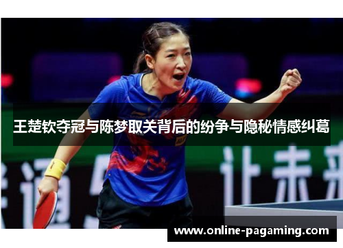 王楚钦夺冠与陈梦取关背后的纷争与隐秘情感纠葛