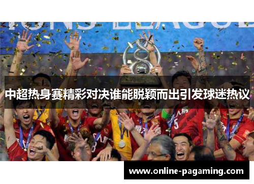 中超热身赛精彩对决谁能脱颖而出引发球迷热议