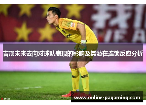 吉翔未来去向对球队表现的影响及其潜在连锁反应分析