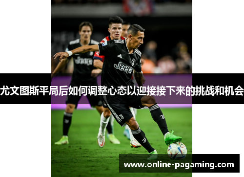 尤文图斯平局后如何调整心态以迎接接下来的挑战和机会