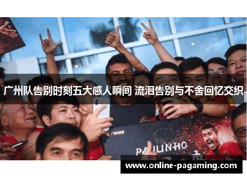 广州队告别时刻五大感人瞬间 流泪告别与不舍回忆交织