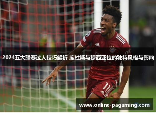 2024五大联赛过人技巧解析 库杜斯与穆西亚拉的独特风格与影响
