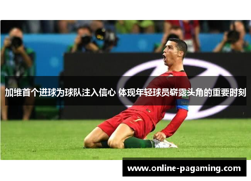 加维首个进球为球队注入信心 体现年轻球员崭露头角的重要时刻