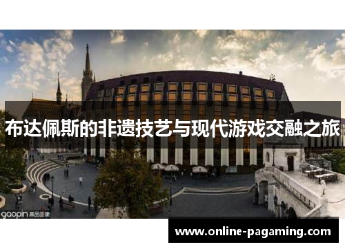 布达佩斯的非遗技艺与现代游戏交融之旅
