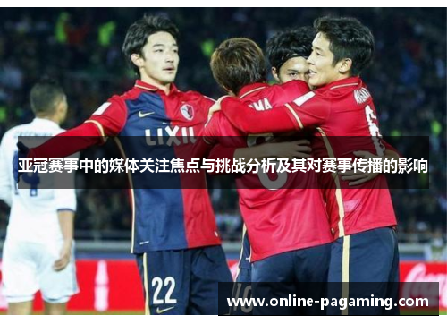 亚冠赛事中的媒体关注焦点与挑战分析及其对赛事传播的影响