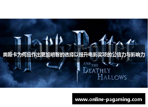 奥斯卡为何应作出更加明智的选择以提升电影奖项的公信力与影响力