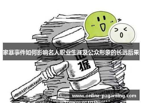 家暴事件如何影响名人职业生涯及公众形象的长远后果