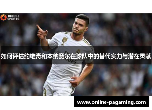 如何评估约维奇和本纳赛尔在球队中的替代实力与潜在贡献