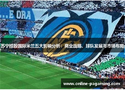 苏宁控股国际米兰五大影响分析：商业战略、球队发展与市场布局