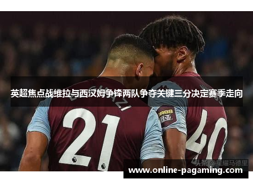 英超焦点战维拉与西汉姆争锋两队争夺关键三分决定赛季走向