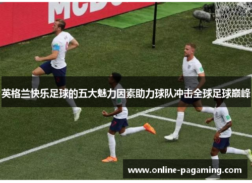 英格兰快乐足球的五大魅力因素助力球队冲击全球足球巅峰
