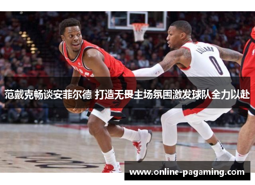 范戴克畅谈安菲尔德 打造无畏主场氛围激发球队全力以赴