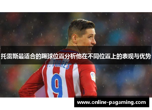 托雷斯最适合的踢球位置分析他在不同位置上的表现与优势