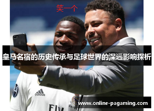 皇马名宿的历史传承与足球世界的深远影响探析