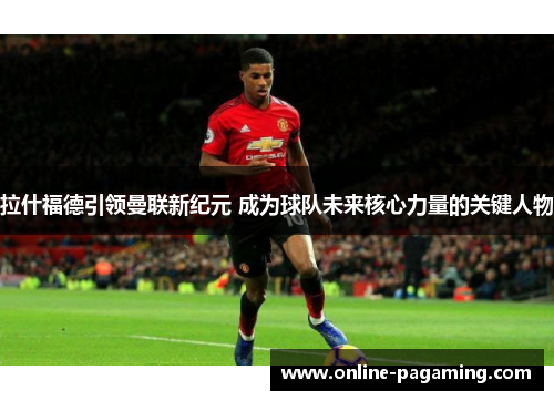 拉什福德引领曼联新纪元 成为球队未来核心力量的关键人物