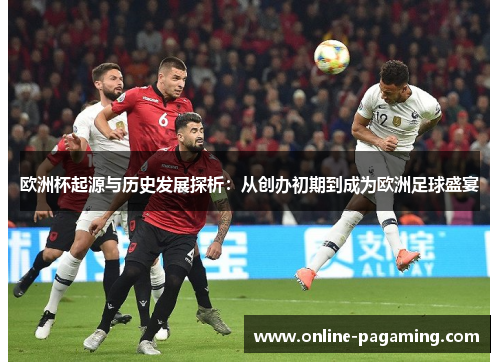 欧洲杯起源与历史发展探析：从创办初期到成为欧洲足球盛宴