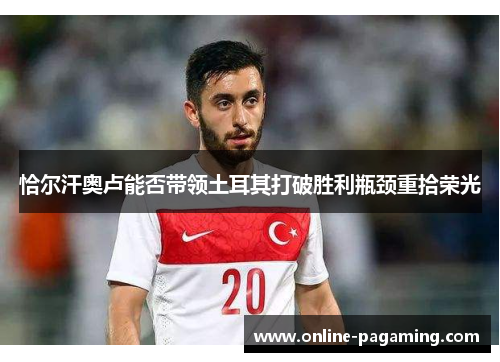 恰尔汗奥卢能否带领土耳其打破胜利瓶颈重拾荣光