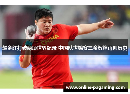 赵金红打破两项世界纪录 中国队世锦赛三金辉煌再创历史