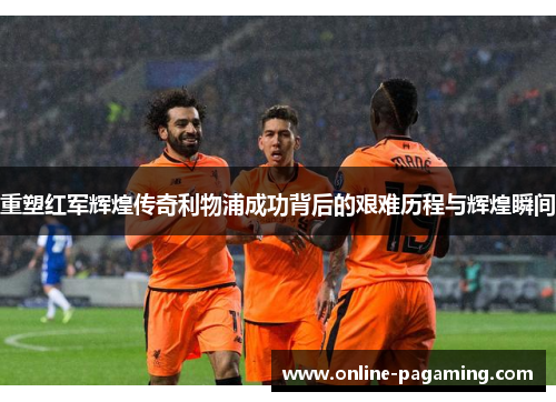 重塑红军辉煌传奇利物浦成功背后的艰难历程与辉煌瞬间