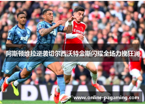 阿斯顿维拉逆袭切尔西沃特金斯闪耀全场力挽狂澜