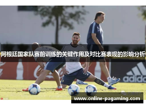 阿根廷国家队赛前训练的关键作用及对比赛表现的影响分析