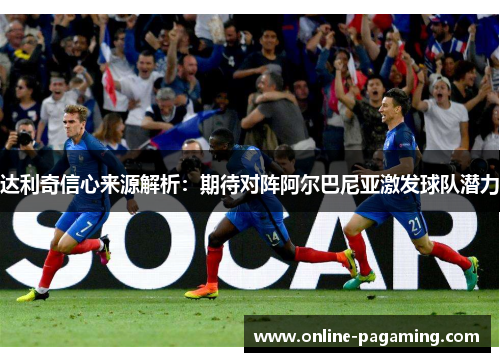 达利奇信心来源解析：期待对阵阿尔巴尼亚激发球队潜力