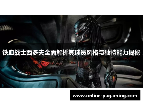 铁血战士西多夫全面解析其球员风格与独特能力揭秘