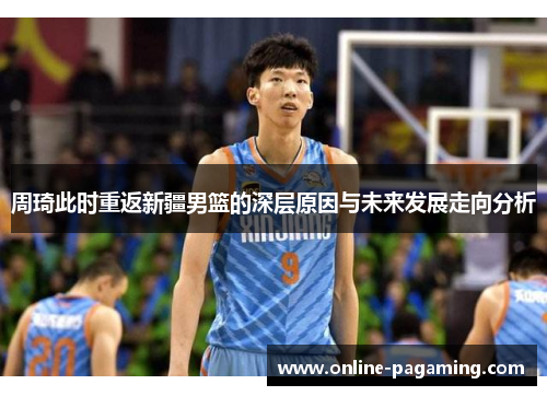 周琦此时重返新疆男篮的深层原因与未来发展走向分析