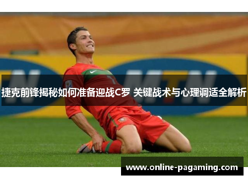 捷克前锋揭秘如何准备迎战C罗 关键战术与心理调适全解析