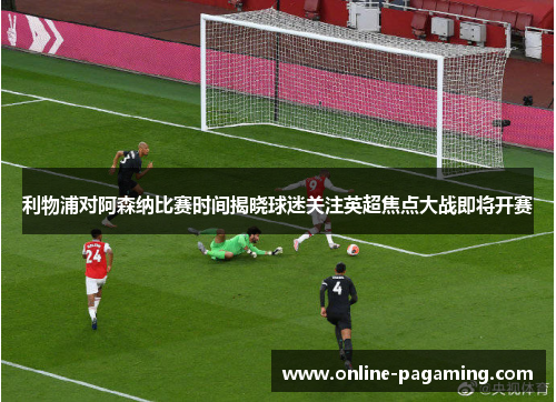 利物浦对阿森纳比赛时间揭晓球迷关注英超焦点大战即将开赛