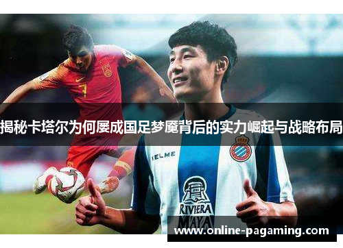 揭秘卡塔尔为何屡成国足梦魇背后的实力崛起与战略布局