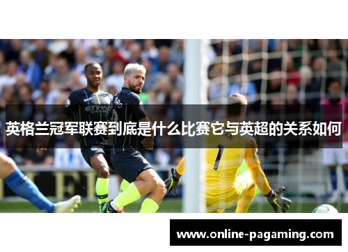 英格兰冠军联赛到底是什么比赛它与英超的关系如何