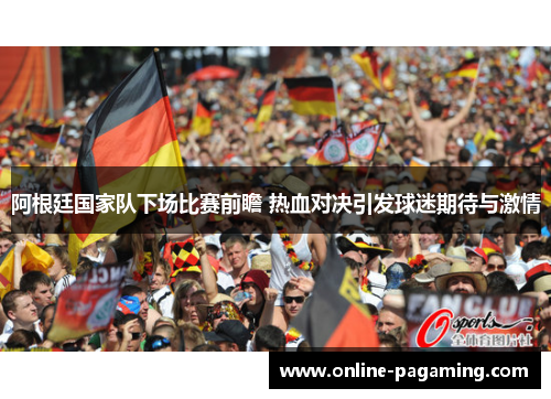 阿根廷国家队下场比赛前瞻 热血对决引发球迷期待与激情