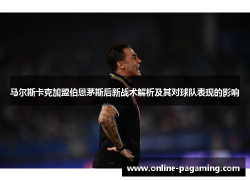 马尔斯卡克加盟伯恩茅斯后新战术解析及其对球队表现的影响