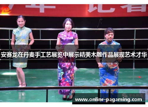 安赛龙在丹麦手工艺展览中展示精美木雕作品展现艺术才华