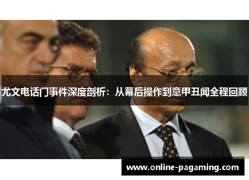 尤文电话门事件深度剖析：从幕后操作到意甲丑闻全程回顾