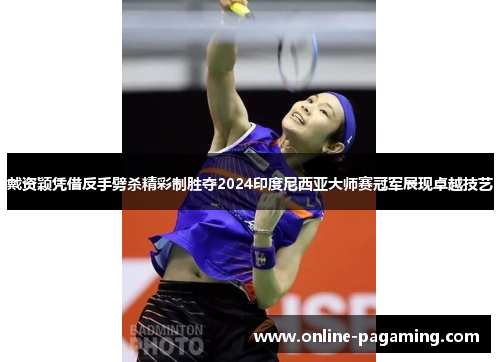 戴资颖凭借反手劈杀精彩制胜夺2024印度尼西亚大师赛冠军展现卓越技艺