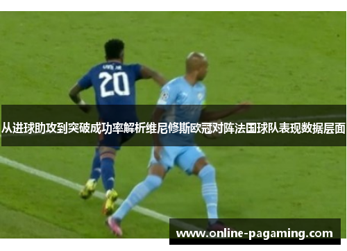 从进球助攻到突破成功率解析维尼修斯欧冠对阵法国球队表现数据层面