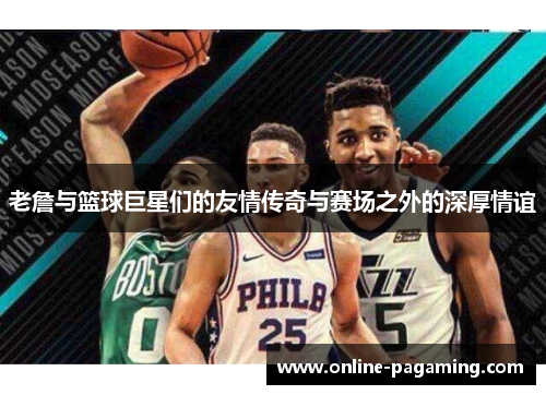 老詹与篮球巨星们的友情传奇与赛场之外的深厚情谊