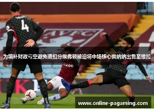 为填补财政亏空避免遭扣分埃弗顿被迫将中场核心奥纳纳出售至维拉