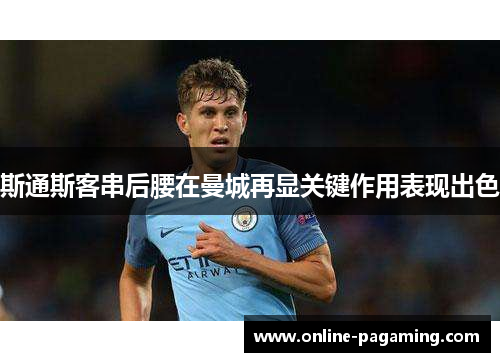 斯通斯客串后腰在曼城再显关键作用表现出色
