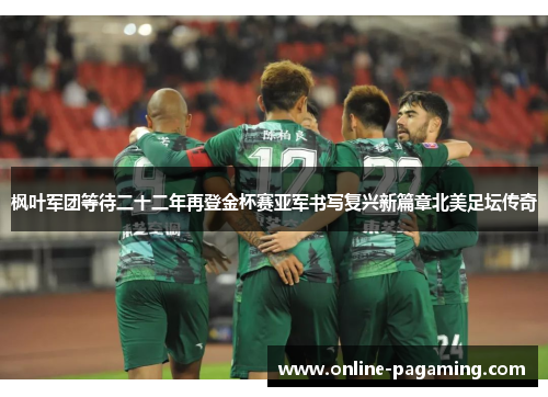 枫叶军团等待二十二年再登金杯赛亚军书写复兴新篇章北美足坛传奇