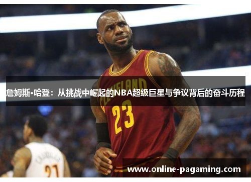 詹姆斯·哈登：从挑战中崛起的NBA超级巨星与争议背后的奋斗历程