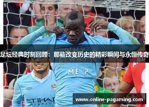 足坛经典时刻回顾：那些改变历史的精彩瞬间与永恒传奇