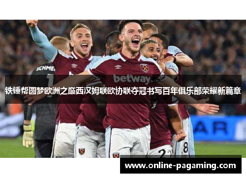 铁锤帮圆梦欧洲之巅西汉姆联欧协联夺冠书写百年俱乐部荣耀新篇章