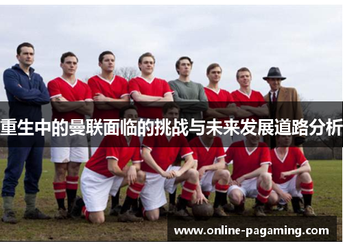 重生中的曼联面临的挑战与未来发展道路分析